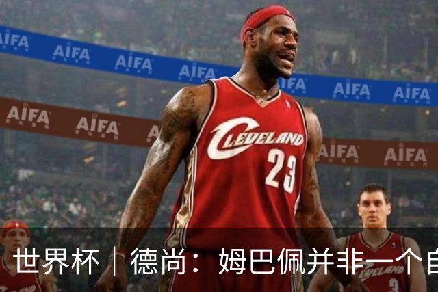 世界杯｜德尚：姆巴佩并非一个自我的人